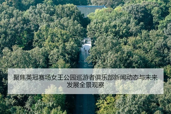 聚焦英冠赛场女王公园巡游者俱乐部新闻动态与未来发展全景观察