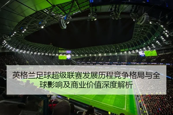 英格兰足球超级联赛发展历程竞争格局与全球影响及商业价值深度解析