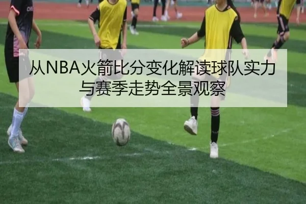 从NBA火箭比分变化解读球队实力与赛季走势全景观察