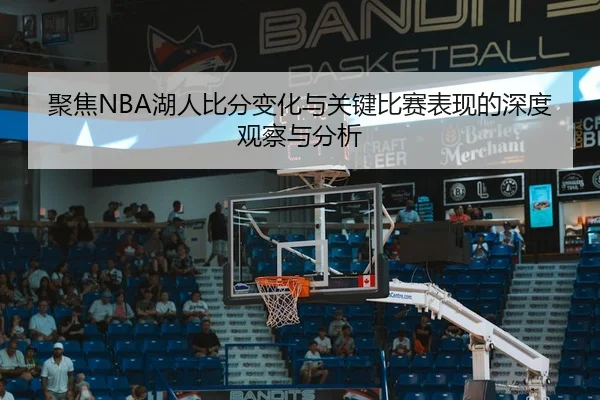 聚焦NBA湖人比分变化与关键比赛表现的深度观察与分析