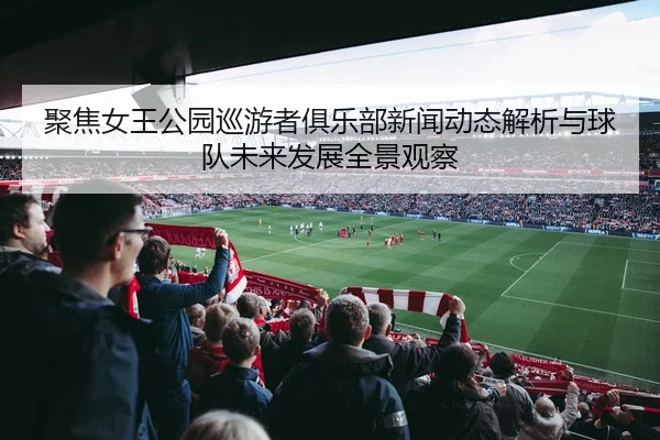 聚焦女王公园巡游者俱乐部新闻动态解析与球队未来发展全景观察