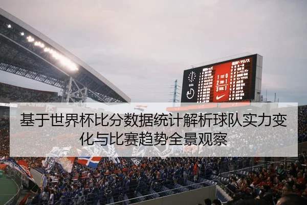 基于世界杯比分数据统计解析球队实力变化与比赛趋势全景观察