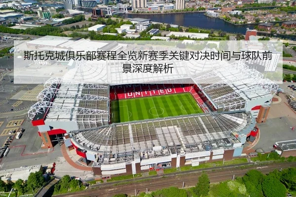 斯托克城俱乐部赛程全览新赛季关键对决时间与球队前景深度解析