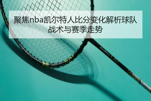 聚焦nba凯尔特人比分变化解析球队战术与赛季走势