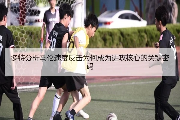 多特分析马伦速度反击为何成为进攻核心的关键密码